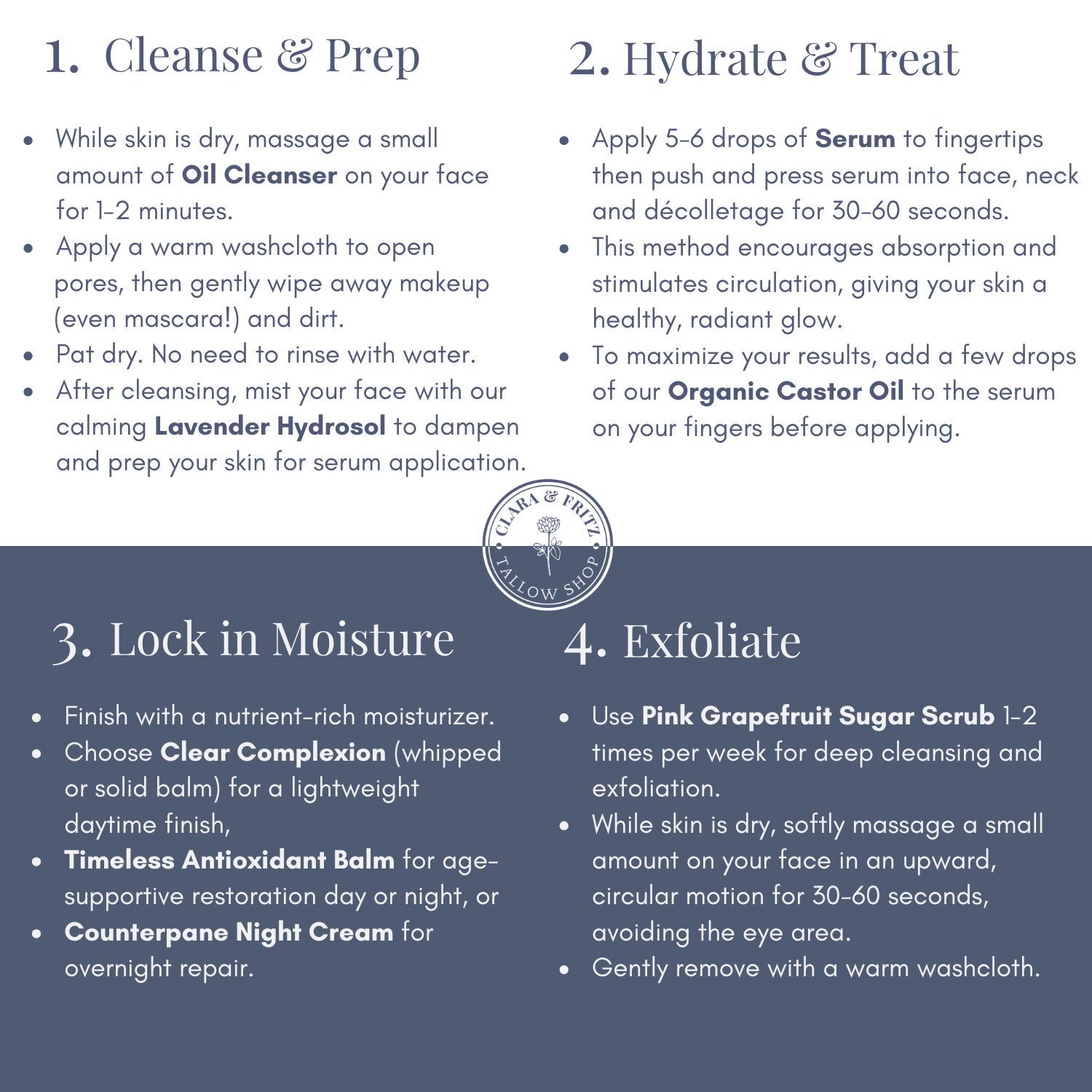 Skincare routine guide with steps and product application instructions. hydrate cleanse exfoliate moisture. 100% grass-fed beef tallow, *extra virgin olive oil, geranium bourbon oil, pink grapefruit oil, himalayan cedarwood oil, peppermint oil, rosemary oil, roman chamomile oil;&nbsp;*certified organic

Clear Complexion is petroleum free, paraben-free and contains no dyes or artificial fragrances. It is safe for use on sensitive skin, and can be used daily to help prevent breakouts.&nbsp;